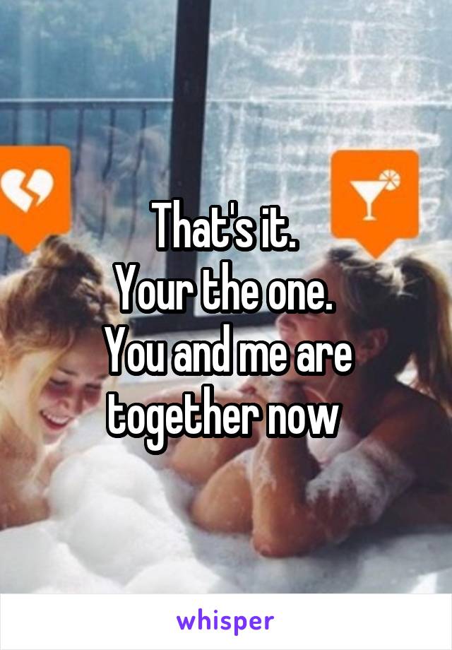That's it. 
Your the one. 
You and me are together now 