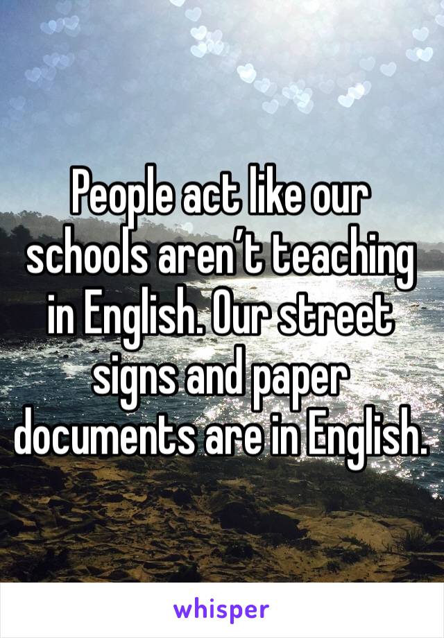 People act like our schools aren’t teaching in English. Our street signs and paper documents are in English.  