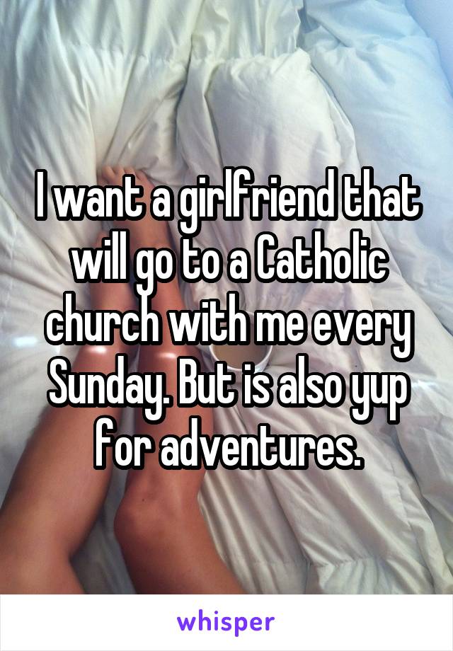 I want a girlfriend that will go to a Catholic church with me every Sunday. But is also yup for adventures.