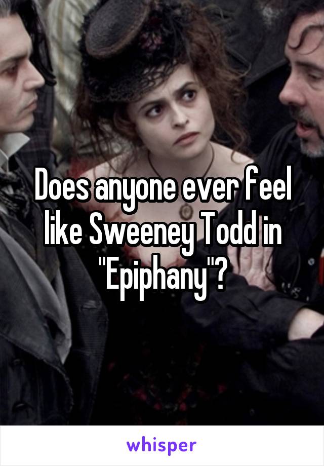 Does anyone ever feel like Sweeney Todd in "Epiphany"?