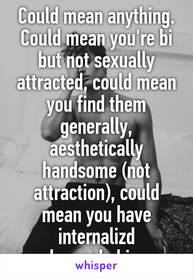 Could mean anything. Could mean you're bi but not sexually attracted, could mean you find them generally, aesthetically handsome (not attraction), could mean you have internalizd homophobia.