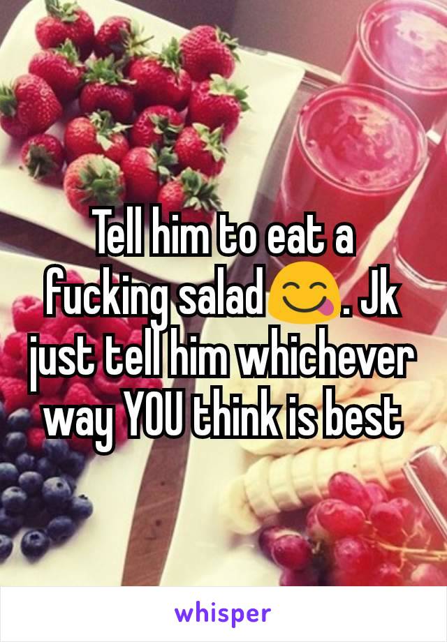 Tell him to eat a fucking salad😋. Jk just tell him whichever way YOU think is best