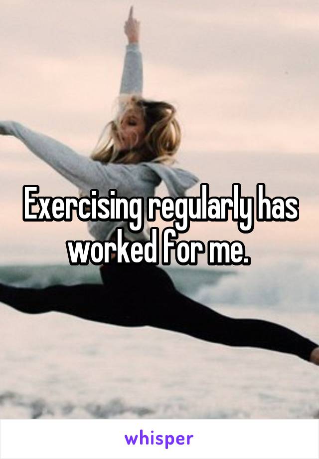 Exercising regularly has worked for me. 