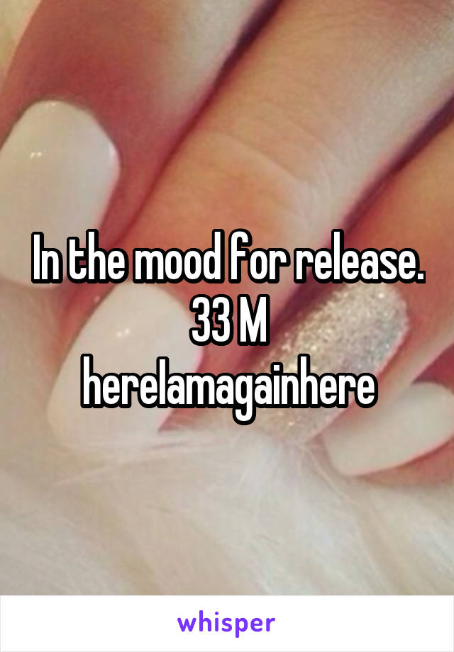 In the mood for release.
33 M
hereIamagainhere