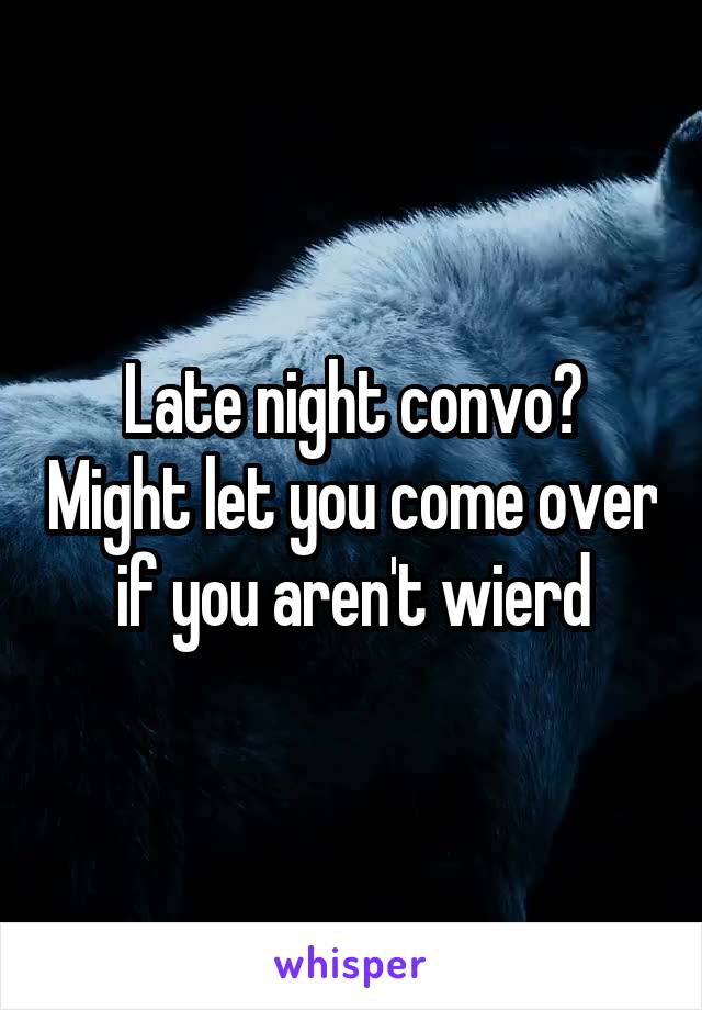 Late night convo? Might let you come over if you aren't wierd