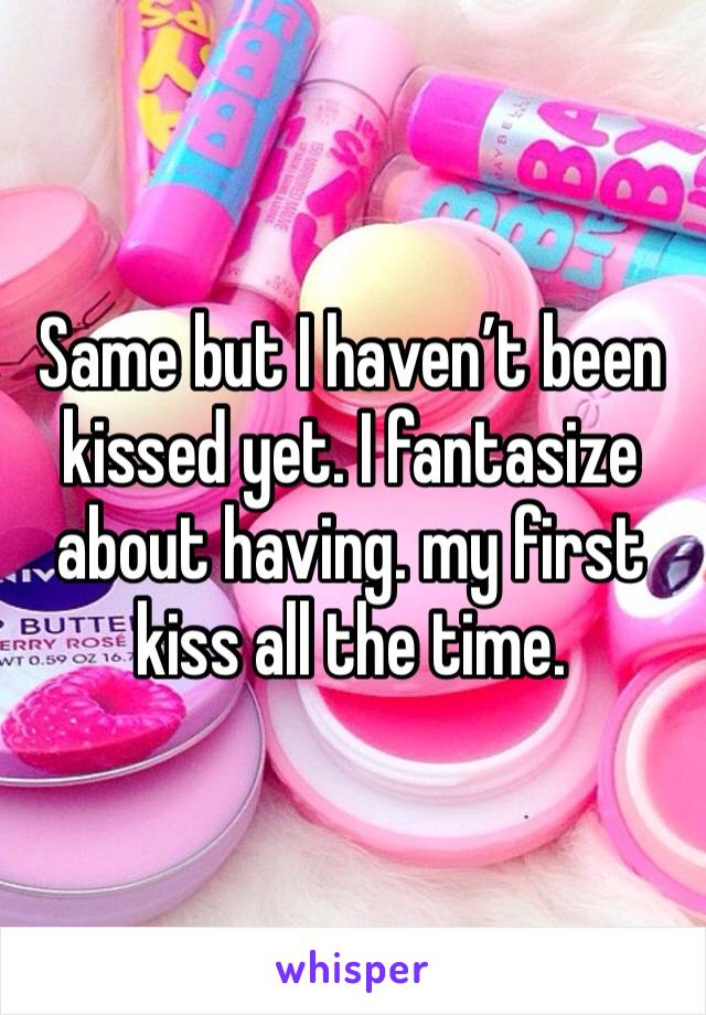 Same but I haven’t been kissed yet. I fantasize about having. my first kiss all the time. 