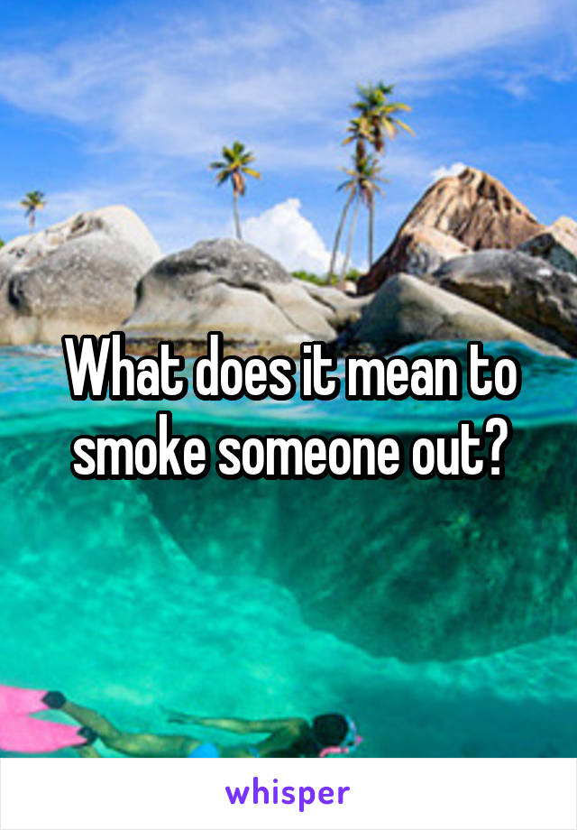 What does it mean to smoke someone out?