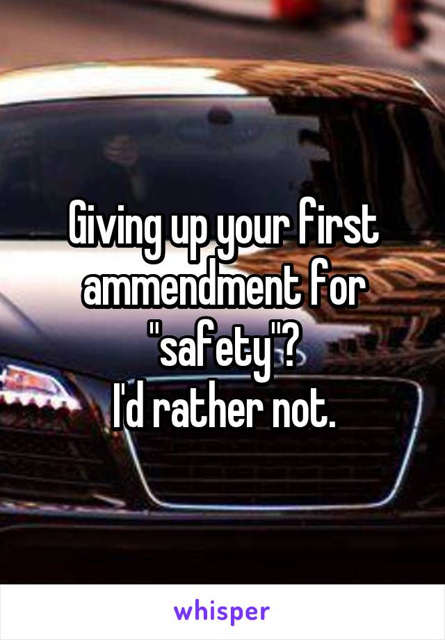 Giving up your first ammendment for "safety"?
I'd rather not.