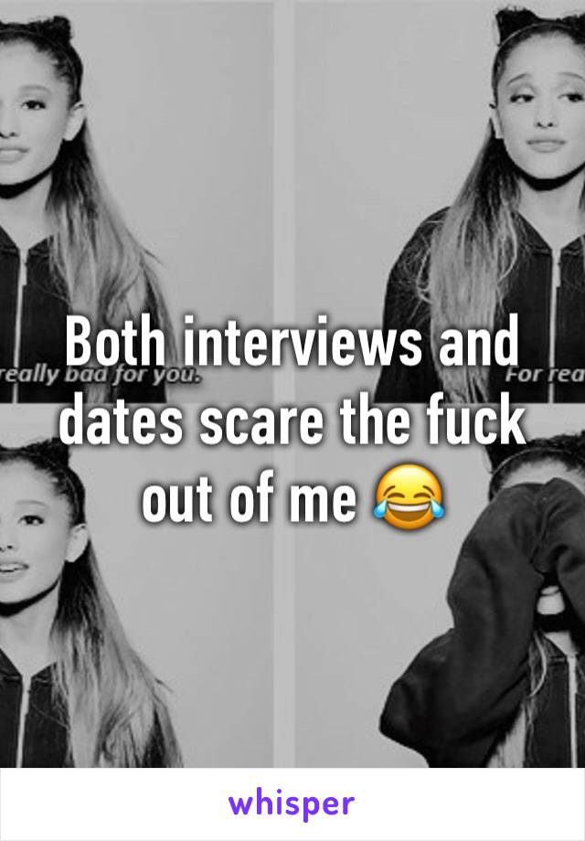 Both interviews and dates scare the fuck out of me 😂