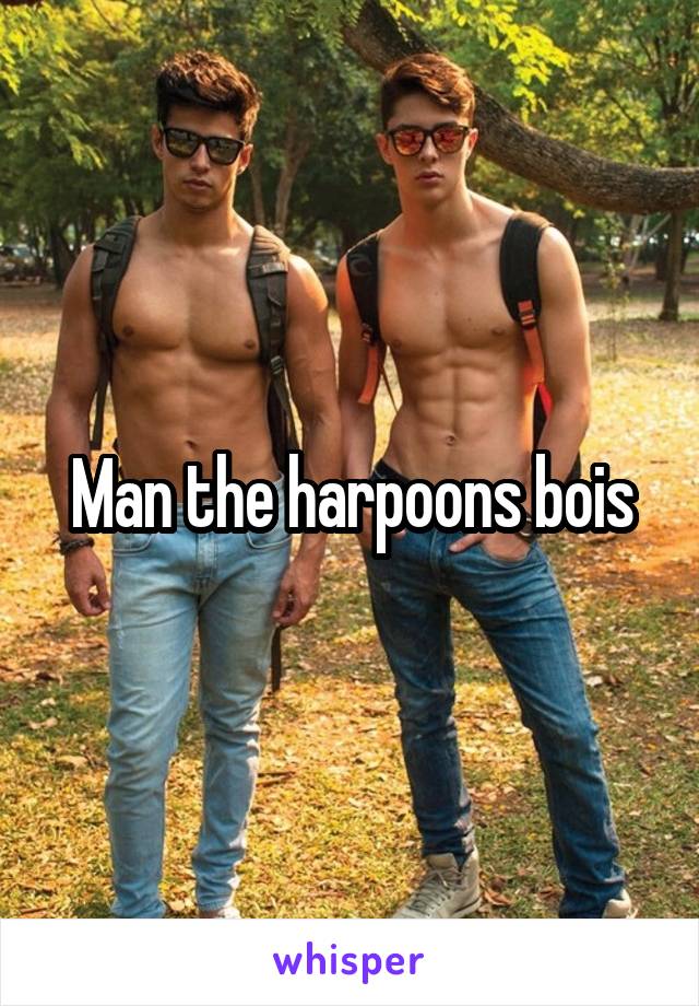 Man the harpoons bois