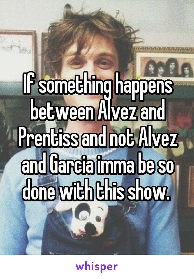 If something happens between Alvez and Prentiss and not Alvez and Garcia imma be so done with this show. 