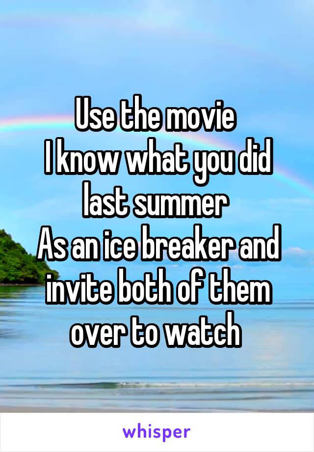Use the movie 
I know what you did last summer 
As an ice breaker and invite both of them over to watch 
