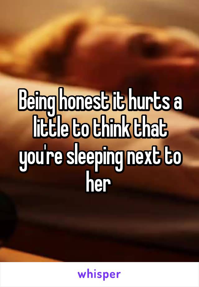 Being honest it hurts a little to think that you're sleeping next to her 