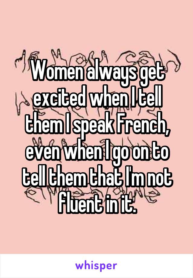 Women always get excited when I tell them I speak French, even when I go on to tell them that I'm not fluent in it.