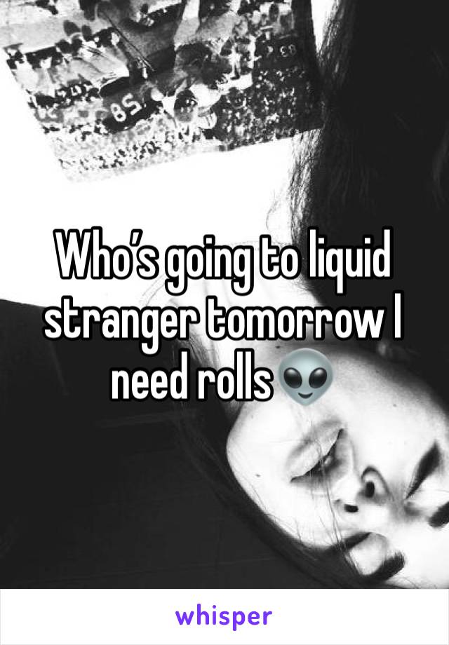 Who’s going to liquid stranger tomorrow I need rolls👽