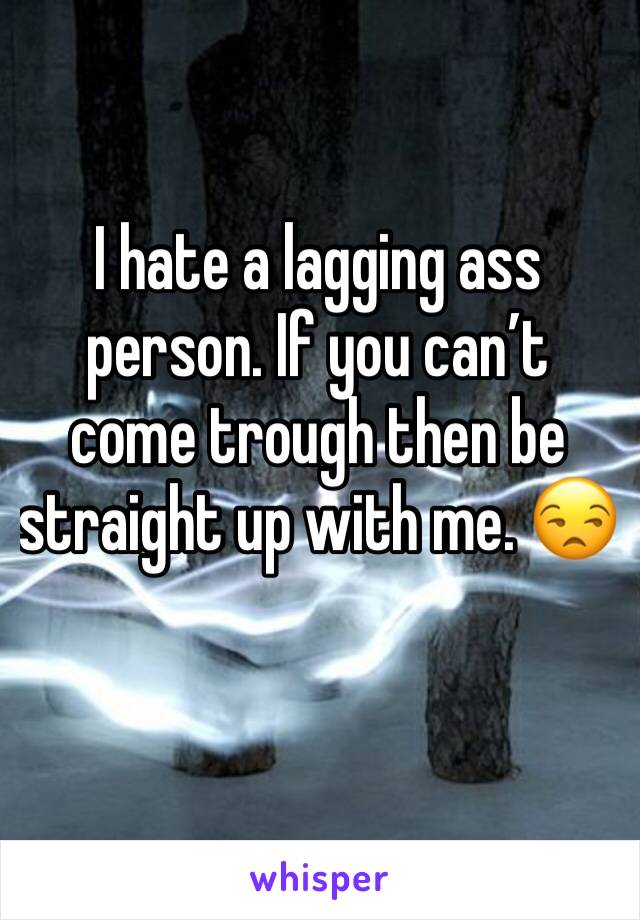I hate a lagging ass person. If you can’t come trough then be straight up with me. 😒