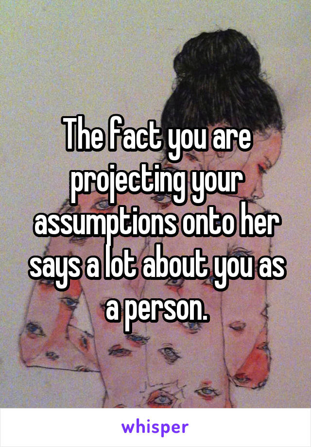 The fact you are projecting your assumptions onto her says a lot about you as a person.