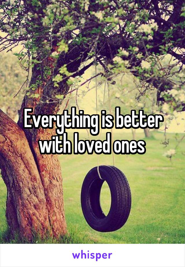 Everything is better with loved ones 