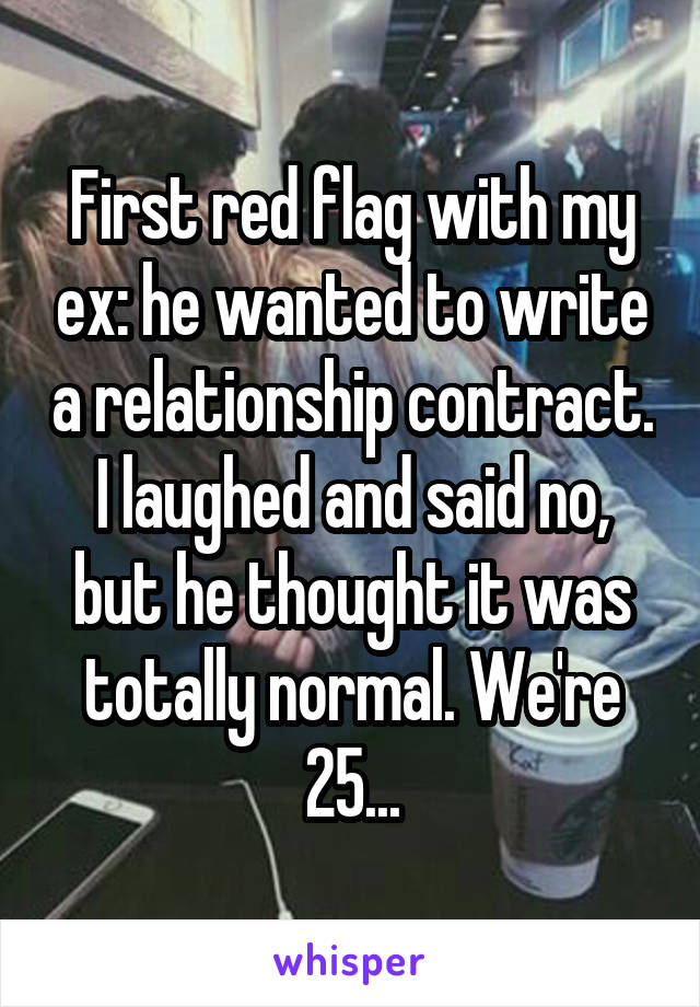 First red flag with my ex: he wanted to write a relationship contract. I laughed and said no, but he thought it was totally normal. We're 25...