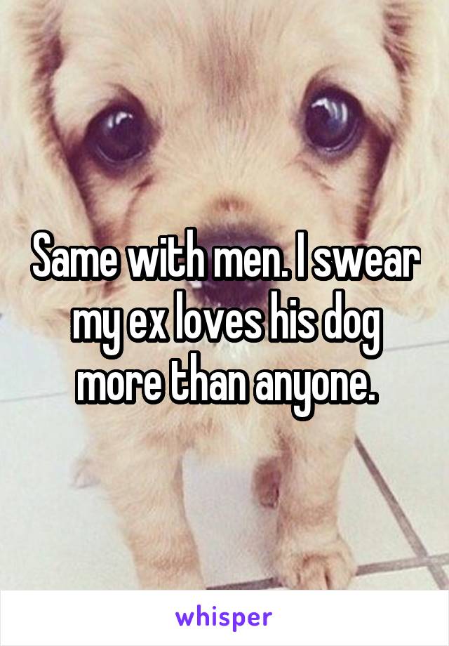 Same with men. I swear my ex loves his dog more than anyone.