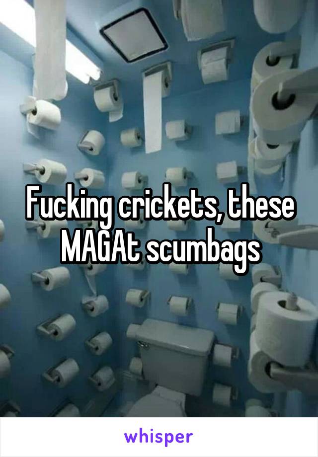 Fucking crickets, these MAGAt scumbags