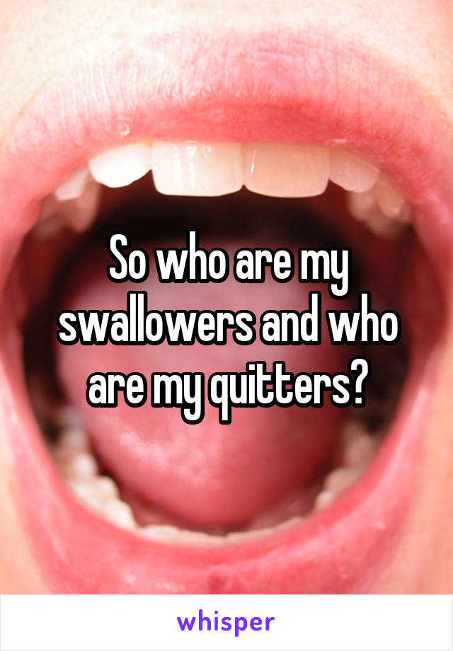 So who are my swallowers and who are my quitters?