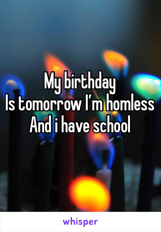 My birthday 
Is tomorrow I’m homless 
And i have school 

