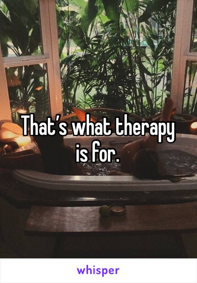 That’s what therapy is for.