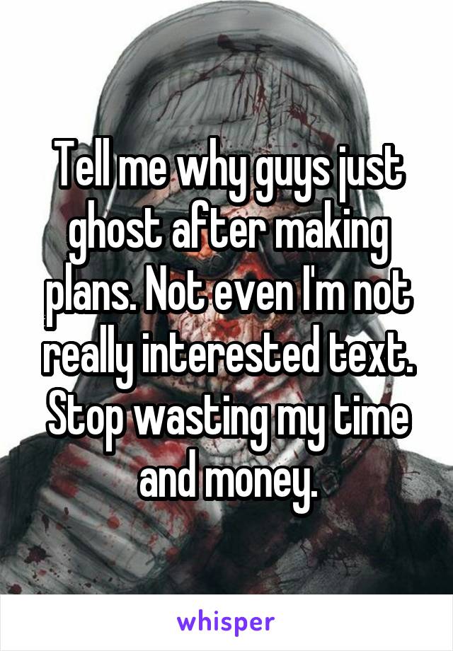 Tell me why guys just ghost after making plans. Not even I'm not really interested text. Stop wasting my time and money.
