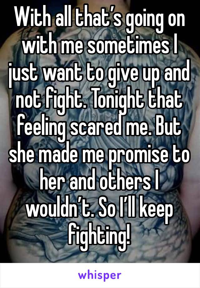 With all that’s going on with me sometimes I just want to give up and not fight. Tonight that feeling scared me. But she made me promise to her and others I wouldn’t. So I’ll keep fighting! 