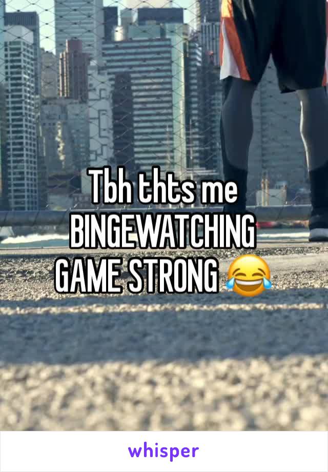 Tbh thts me 
BINGEWATCHING GAME STRONG 😂