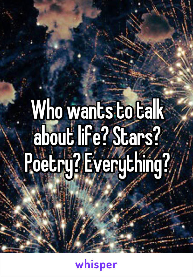 Who wants to talk about life? Stars? Poetry? Everything?