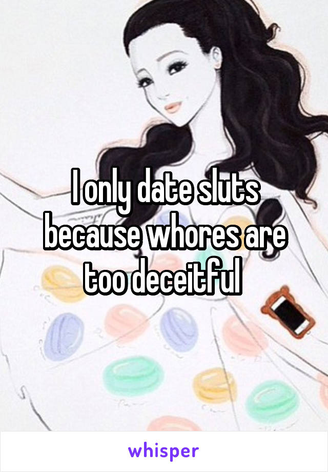I only date sluts because whores are too deceitful 