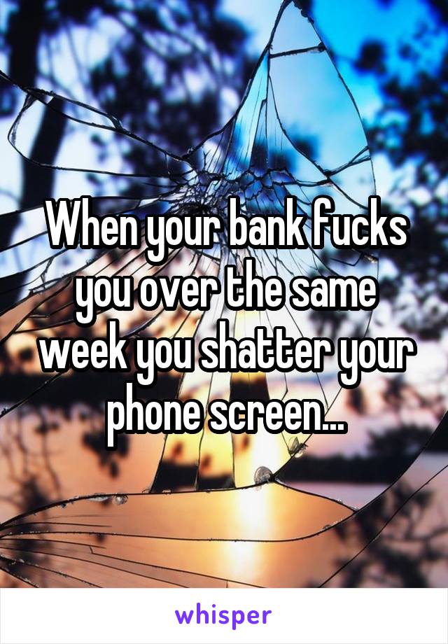 When your bank fucks you over the same week you shatter your phone screen...