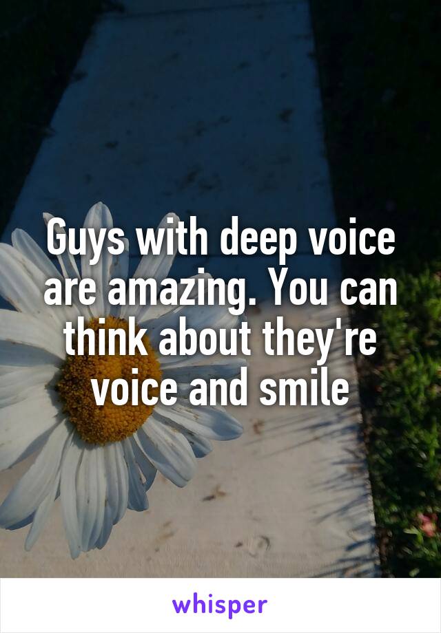 Guys with deep voice are amazing. You can think about they're voice and smile