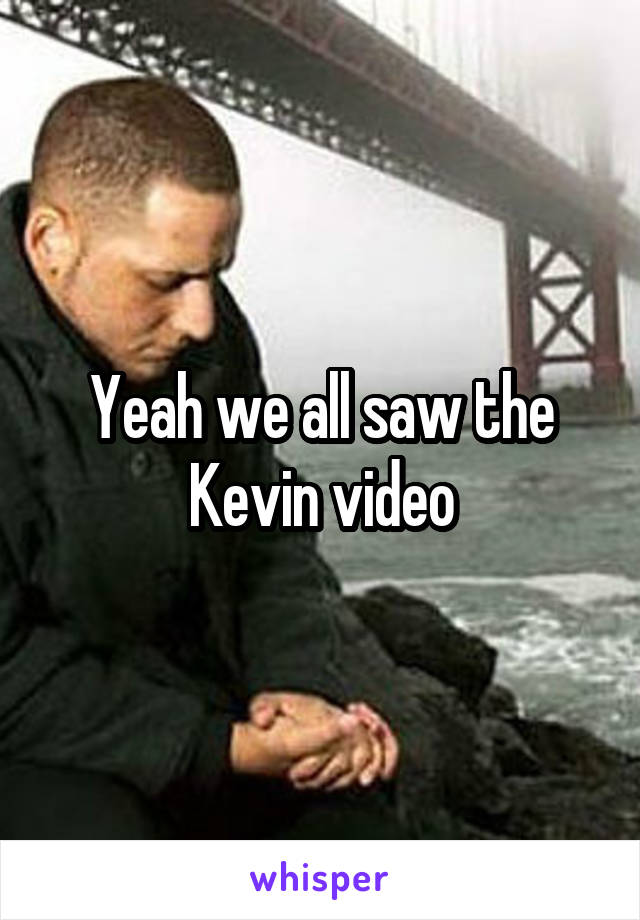 Yeah we all saw the Kevin video