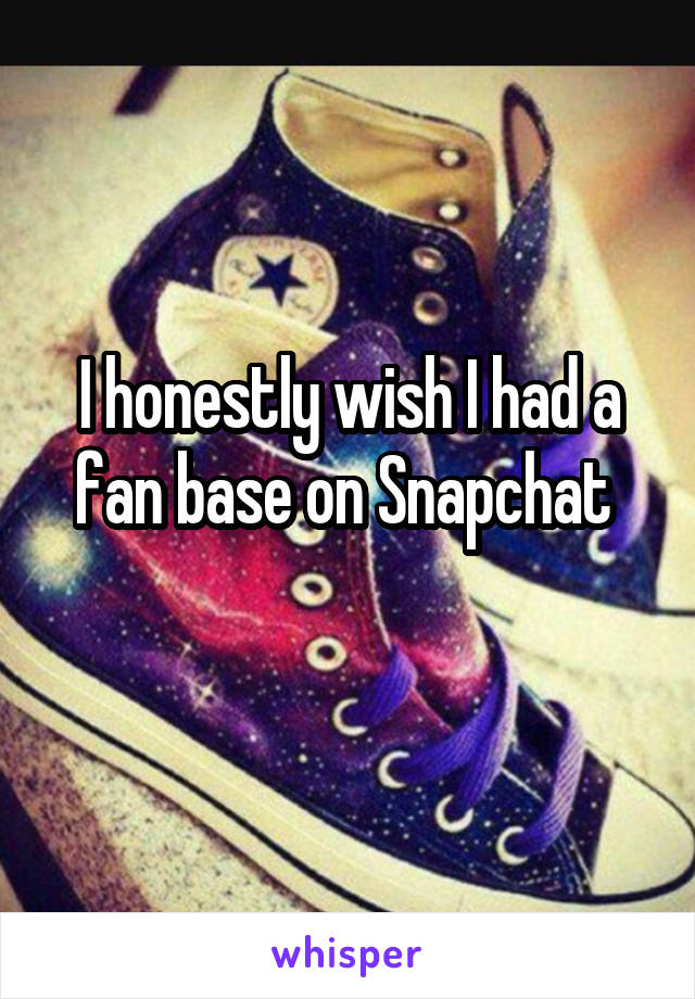 I honestly wish I had a fan base on Snapchat 
