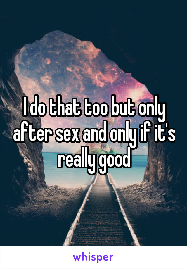 I do that too but only after sex and only if it's really good