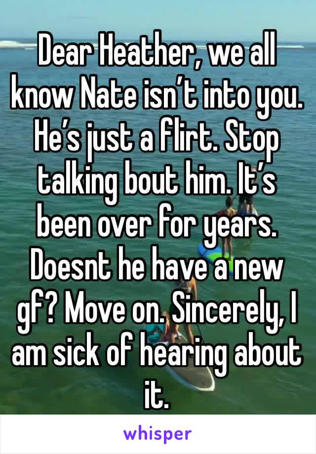 Dear Heather, we all know Nate isn’t into you. He’s just a flirt. Stop talking bout him. It’s been over for years. Doesnt he have a new gf? Move on. Sincerely, I am sick of hearing about it. 