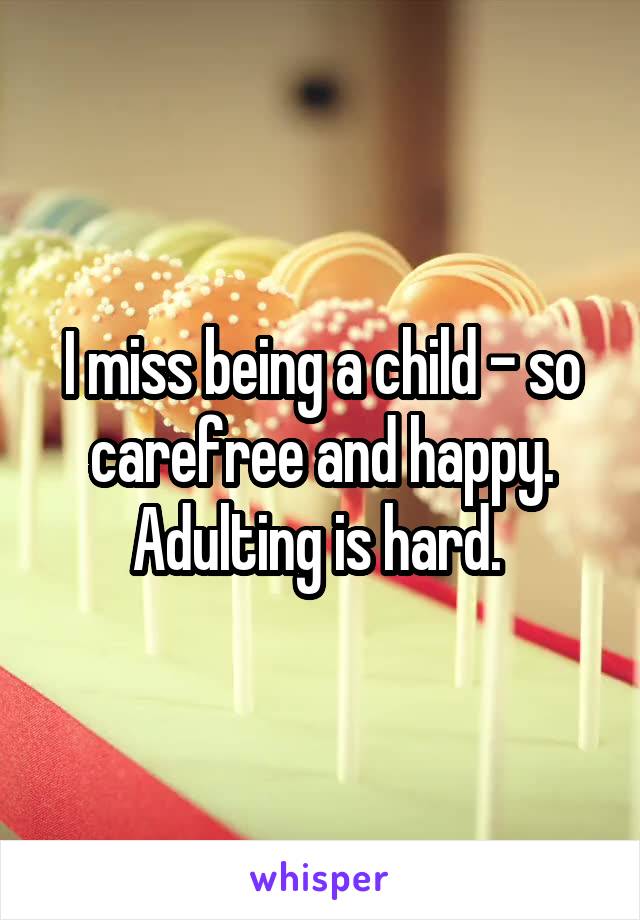 I miss being a child - so carefree and happy. Adulting is hard. 