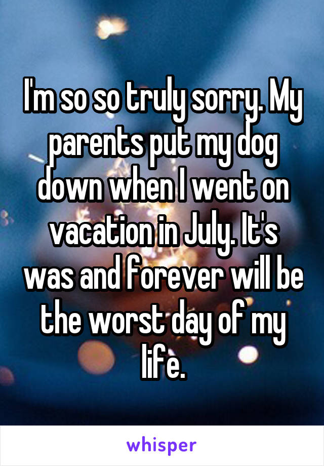I'm so so truly sorry. My parents put my dog down when I went on vacation in July. It's was and forever will be the worst day of my life.