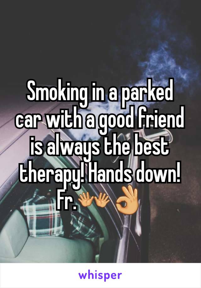 Smoking in a parked car with a good friend is always the best therapy! Hands down! Fr.👐👌