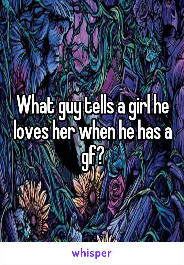 What guy tells a girl he loves her when he has a gf?