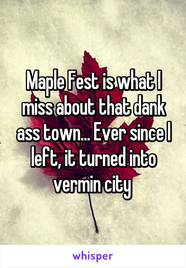 Maple Fest is what I miss about that dank ass town... Ever since I left, it turned into vermin city 