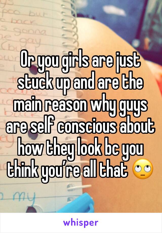 Or you girls are just stuck up and are the main reason why guys are self conscious about how they look bc you think you’re all that 🙄