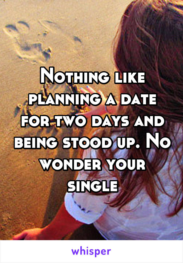 Nothing like planning a date for two days and being stood up. No wonder your single