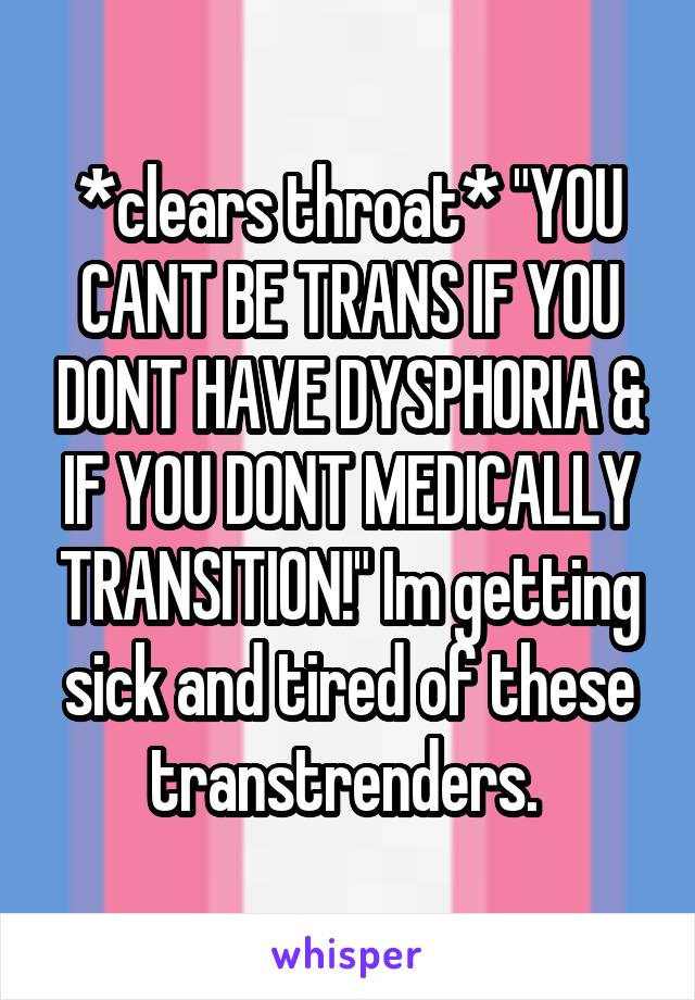 *clears throat* "YOU CANT BE TRANS IF YOU DONT HAVE DYSPHORIA & IF YOU DONT MEDICALLY TRANSITION!" Im getting sick and tired of these transtrenders. 