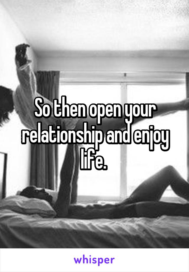 So then open your relationship and enjoy life. 