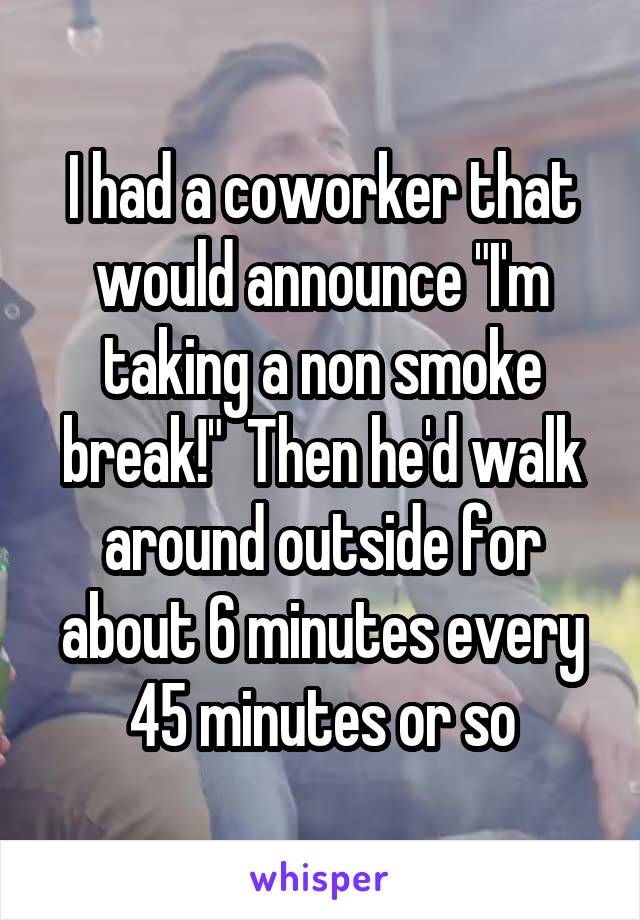 I had a coworker that would announce "I'm taking a non smoke break!"  Then he'd walk around outside for about 6 minutes every 45 minutes or so