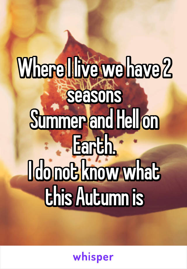 Where I live we have 2 seasons
Summer and Hell on Earth.
I do not know what this Autumn is